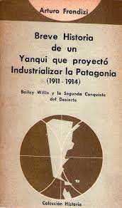 "Breve historia de un yanqui que proyectó industrializar la Patagonia : (1911-1914) : Bailey Willis y la segunda conquista del desierto".